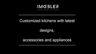 Customized kitchens with latest
designs,
accessories and appliances
 