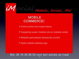 15
Presentatie Webdevelopment
Services
Bel: 06 16 39 36 30 voor een advies op maat
MOBILE
COMMERCE!
• Online winkel met mobiel thema
• Koppeling tussen mobiele site en mobiele winkel
• Mobiele optimalisatie bestaande content
• Optie mobiele desktop app
 