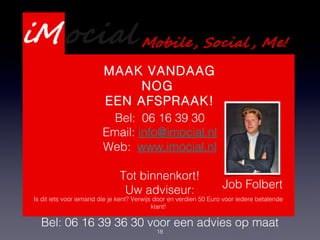 18
Presentatie Webdevelopment
Services
MAAK VANDAAG
NOG
EEN AFSPRAAK!
Bel: 06 16 39 30
Email: info@imocial.nl
Web: www.imocial.nl
Tot binnenkort!
Uw adviseur: Job Folbert
Is dit iets voor iemand die je kent? Verwijs door en verdien 50 Euro voor iedere betalende
klant!
Bel: 06 16 39 36 30 voor een advies op maat
 