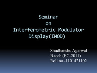 Seminar
on
Interferometric Modulator
Display(IMOD)
Shudhanshu Agarwal
B.tech (EC-2011)
Roll no.-1101421102
 