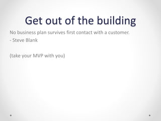 Get out of the building
No business plan survives first contact with a customer.
- Steve Blank
(take your MVP with you)
 