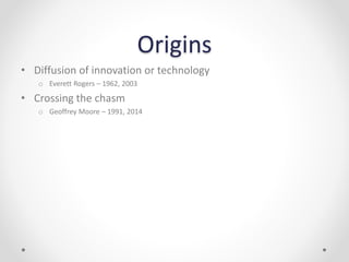 Origins
• Diffusion of innovation or technology
o Everett Rogers – 1962, 2003
• Crossing the chasm
o Geoffrey Moore – 1991, 2014
 