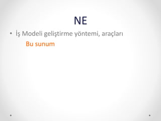 NE
• İş Modeli geliştirme yöntemi, araçları
Bu sunum
 