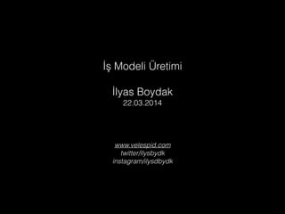 www.velespid.com
twitter/ilysbydk
instagram/ilysdbydk
İş Modeli Üretimi
!
İlyas Boydak
22.03.2014
 
