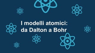 I modelli atomici:
da Dalton a Bohr
 