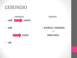GERUNDIO
         PRESENTE               PASSATO
• -ARE              ANDO

• -ERE                     • AVENDO / ESSENDO
                                    +
               ENDO             PARTICIPIO

• -IRE
 