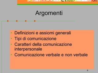Argomenti
•
•
•
•

Definizioni e assiomi generali
Tipi di comunicazione
Caratteri della comunicazione
interpersonale
Comunicazione verbale e non verbale

6

 