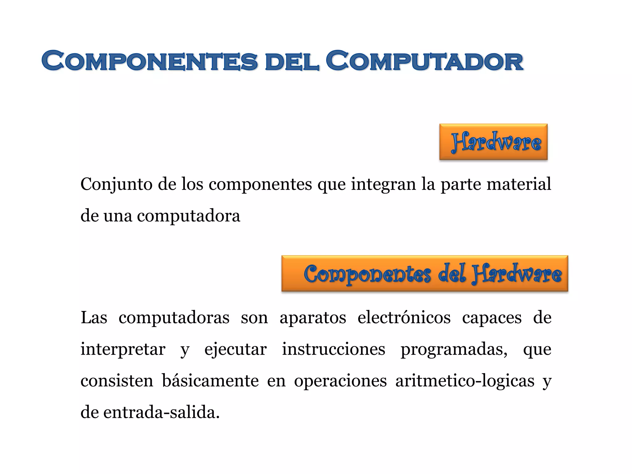Conjunto de los componentes que integran la parte material
de una computadora
Las computadoras son aparatos electrónicos capaces de
interpretar y ejecutar instrucciones programadas, que
consisten básicamente en operaciones aritmetico-logicas y
de entrada-salida.
 