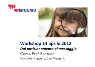 Workshop 14 aprile 2012
Dal posizionamento al messaggio
Corso Prof. Ranaudo
Salvatore Ruggiero, Ceo Merqurio
 