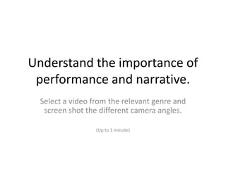 Understand the importance of
 performance and narrative.
 Select a video from the relevant genre and
  screen shot the different camera angles.

                 (Up to 1 minute)
 