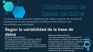 Clasificación de
bases de datos
Las bases de datos pueden clasificarse de varias maneras, de acuerdo al
contexto que se es...
