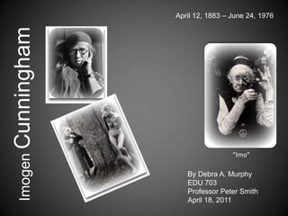 April 12, 1883 – June 24, 1976 Imogen Cunningham “Imo” By Debra A. Murphy EDU 703 Professor Peter Smith April 18, 2011 