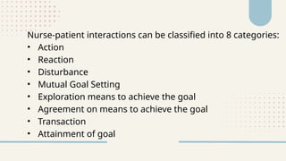 Nurse-patient interactions can be classified into 8 categories:
• Action
• Reaction
• Disturbance
• Mutual Goal Setting
• Exploration means to achieve the goal
• Agreement on means to achieve the goal
• Transaction
• Attainment of goal
 
