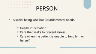 PERSON
• A social being who has 3 fundamental needs.
 Health information
 Care that seeks to prevent illness
 Care when the patient is unable to help him or
herself.
 