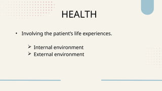 HEALTH
• Involving the patient’s life experiences.
 Internal environment
 External environment
 