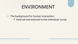 • The background for human interaction.
 Internal and external to the individual; nurse.
ENVIRONMENT
 