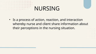• Is a process of action, reaction, and interaction
whereby nurse and client share information about
their perceptions in the nursing situation.
NURSING
 