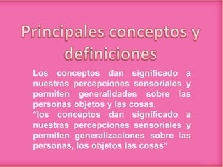 Los conceptos dan significado a
nuestras percepciones sensoriales y
permiten generalidades sobre las
personas objetos y las cosas.
“los conceptos dan significado a
nuestras percepciones sensoriales y
permiten generalizaciones sobre las
personas, los objetos las cosas”

 