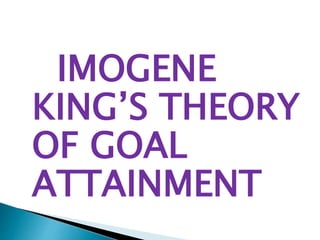 IMOGENE
KING’S THEORY
OF GOAL
ATTAINMENT
 