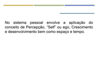 No sistema pessoal envolve a aplicação do
conceito de Percepção, “Self” ou ego, Crescimento
e desenvolvimento bem como espaço e tempo.
 
