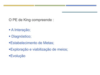 O PE de King compreende :
 A Interação;
 Diagnóstico;
Estabelecimento de Metas;
Exploração e viabilização de meios;
Evolução
 