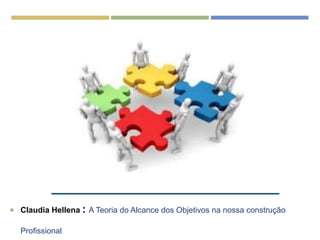  Claudia Hellena : A Teoria do Alcance dos Objetivos na nossa construção
Profissional
 