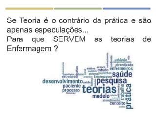 Se Teoria é o contrário da prática e são
apenas especulações...
Para que SERVEM as teorias de
Enfermagem ?
 