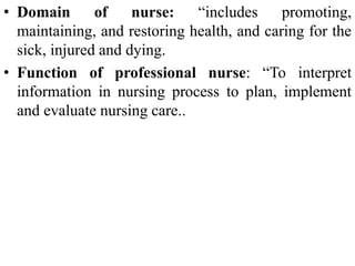 • Domain of nurse: “includes promoting,
maintaining, and restoring health, and caring for the
sick, injured and dying.
• Function of professional nurse: “To interpret
information in nursing process to plan, implement
and evaluate nursing care..
 