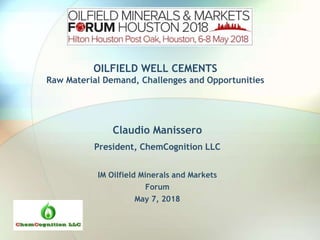 OILFIELD WELL CEMENTS
Raw Material Demand, Challenges and Opportunities
Claudio Manissero
President, ChemCognition LLC
IM Oilfield Minerals and Markets
Forum
May 7, 2018
 
