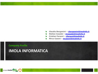IMOLA INFORMATICA
Company Profile
 Claudio Bergamini – cbargamini@imolinfo.it
 Matteo Casadei – mcasadei@imolinfo.it
 Cristian Faraoni – cfaraoni@imolinfo.it
 Mirco Casoni – mcasoni@imolinfo.it
 