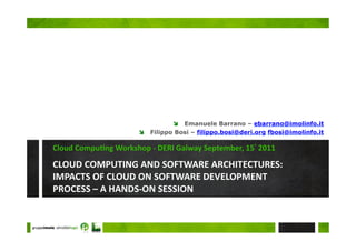   Emanuele Barrano – ebarrano@imolinfo.it
                        Filippo Bosi – filippo.bosi@deri.org fbosi@imolinfo.it

Cloud&Compu>ng&Workshop&7&DERI&Galway&September,&15°&2011&

CLOUD&COMPUTING&AND&SOFTWARE&ARCHITECTURES:&
IMPACTS&OF&CLOUD&ON&SOFTWARE&DEVELOPMENT&
PROCESS&–&A&HANDS7ON&SESSION&
 