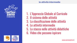 www.senzazaino.it
le attività intermedie
1. L’Approccio Globale al Curricolo
2. II sistema delle attività
3. La classificazione delle attività
4. Le attività intermedie
5. Lo stacco nelle attività didattiche
6. Video che possono ispirare
 