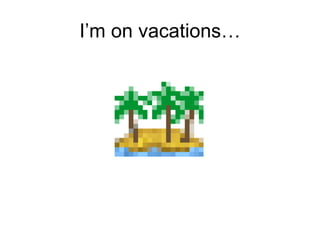 I’m on vacations…
 