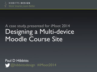 Designing a Multi-device
Moodle Course Site
Paul D Hibbitts
@hibbittsdesign #iMoot2014
A case study, presented for iMoot 2014
 