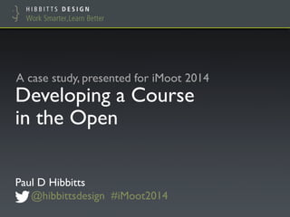 Developing a Course
in the Open
Paul D Hibbitts
@hibbittsdesign #iMoot2014
A case study, presented for iMoot 2014
 