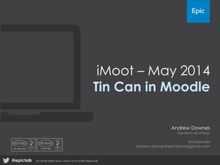 iMoot – May 2014
Tin Can in Moodle
Andrew Downes
Solutions Architect
@mrdownes
andrew.downes@epiclearninggroup.com
@epictalk For all the latest news , follow us on twitter @epictalk
 