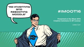 #iMoot16
Presented at the iMoot 2016
Creative Commons CC BY License
Lewis Carr
“Re-inventing
and
Rebooting
Moodle”
 