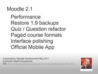 Moodle 2.1
       Performance
       Restore 1.9 backups
       Quiz / Question refactor
       Paged course formats
       Interface polishing
       Official Mobile App
presentation: Moodle Development May 2011
presenter: Martin Dougiamas
link: http://www.slideshare.net/moodler/moodle-development-may-2011
 
