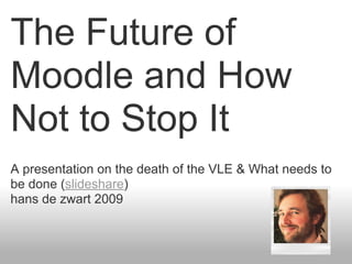 The Future of
Moodle and How
Not to Stop It
A presentation on the death of the VLE & What needs to
be done (slideshare)
hans de zwart 2009
 