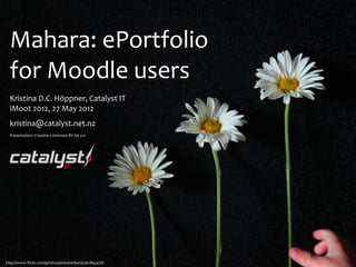 Mahara:	
  ePortfolio	
  
  for	
  Moodle	
  users
  Kristina	
  D.C.	
  Höppner,	
  Catalyst	
  IT
  iMoot	
  2012,	
  27	
  May	
  2012
  kristina@catalyst.net.nz
  Presentation:	
  Creative	
  Commons	
  BY-­‐SA	
  3.0




http://www.ﬂickr.com/photos/pinksherbet/5062843476/
 