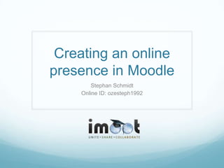 Creating an online
presence in Moodle
        Stephan Schmidt
    Online ID: ozesteph1992
 
