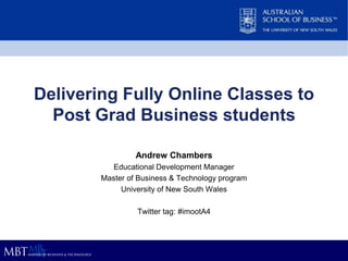 Delivering Fully Online Classes to
Post Grad Business students
Andrew Chambers
Educational Development Manager
Master of Business & Technology program
University of New South Wales
Twitter tag: #imootA4
 