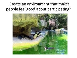„Create an environment that makes
people feel good about participating“
 