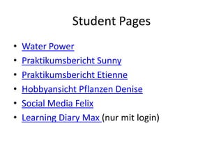 Student Pages
• Water Power
• Praktikumsbericht Sunny
• Praktikumsbericht Etienne
• Hobbyansicht Pflanzen Denise
• Social Media Felix
• Learning Diary Max (nur mit login)
 
