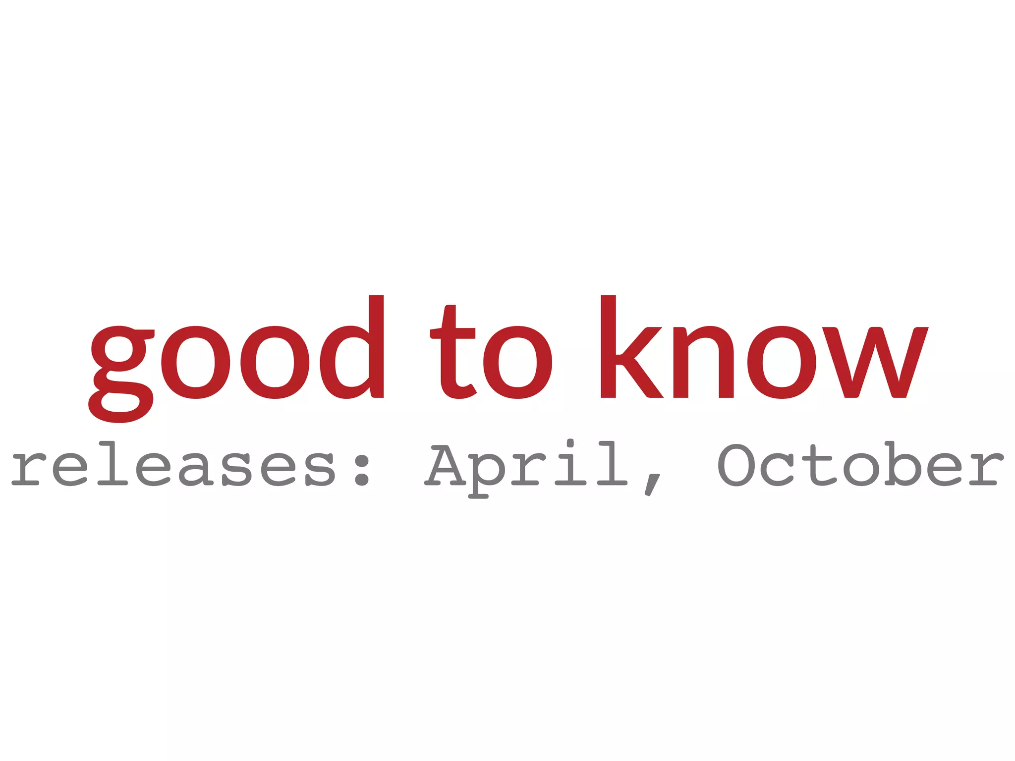 releases: April, October
good to know