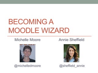 BECOMING A
MOODLE WIZARD
Michelle Moore
@michelledmoore
Annie Sheffield
@sheffield_annie
 