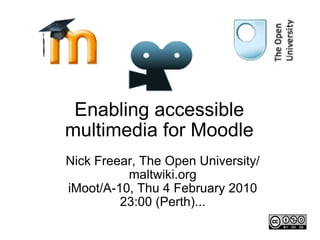 Enabling accessible multimedia for Moodle Nick Freear, The Open University/ maltwiki.org iMoot/A-10, Thu 4 February 2010 23:00 (Perth)... 
