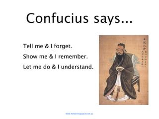 Confucius says...
Tell me & I forget.
Show me & I remember.
Let me do & I understand.




                www.mylearningspace.com.au
 