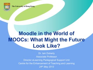 Moodle in the World of
MOOCs: What Might the Future
Look Like?
Dr. Iain Doherty
Associate Professor
Director eLearning Pedagogical Support Unit
Centre for the Enhancement of Teaching and Learning
24th May 2013
The University of Hong Kong
 