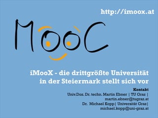 iMooX - die drittgrößte Universität
in der Steiermark stellt sich vor
Kontakt
Univ.Doz. Dr. techn. Martin Ebner | TU Graz |
martin.ebner@tugraz.at
Dr. Michael Kopp| Universität Graz|
michael.kopp@uni-graz.at
http://imoox.at
 